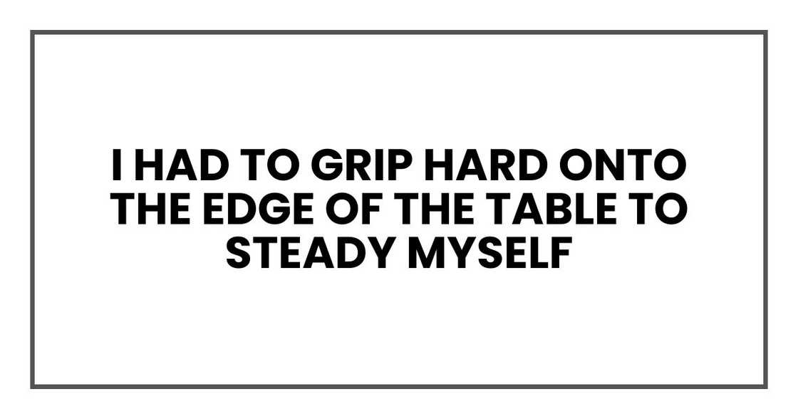 I had to grip hard onto the edge of the table to steady myself I had to grip hard onto the edge of the table to steady myself