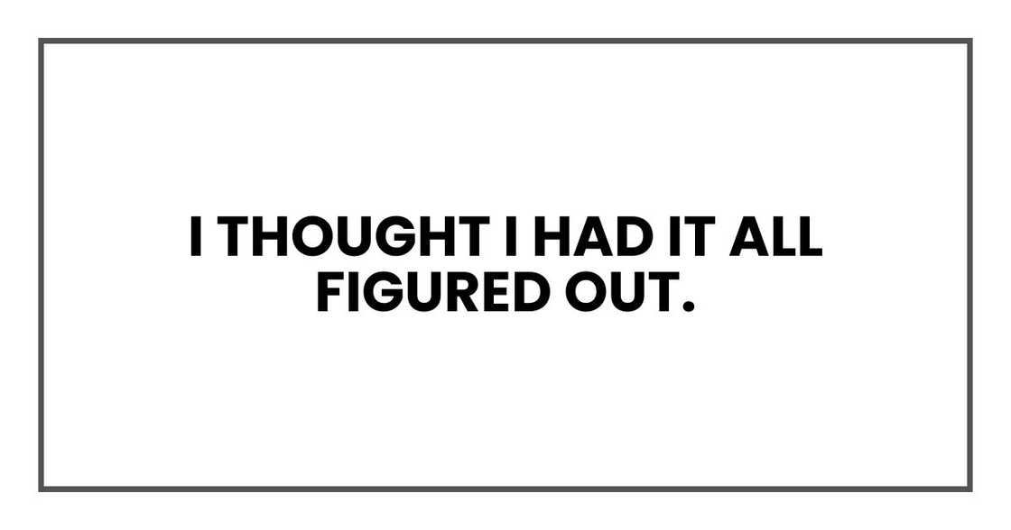 I thought I had it all figured out. I thought I had it all figured out.