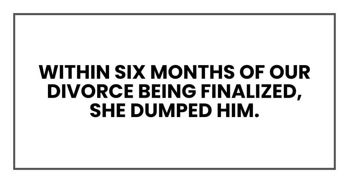 Within six months of our divorce being finalized, she dumped him. Within six months of our divorce being finalized, she dumped him.