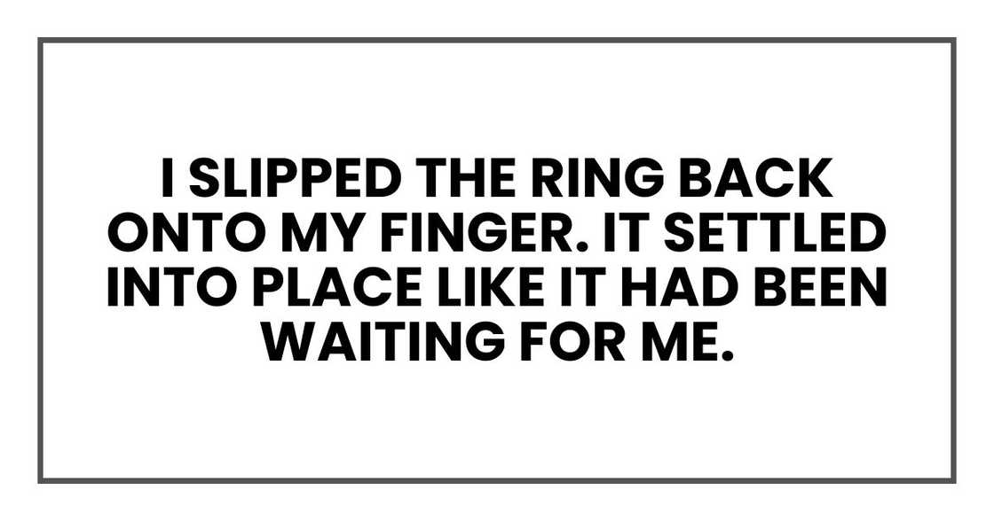 I slipped the ring back onto my finger. It settled into place like it had been waiting for me. I slipped the ring back onto my finger. It settled into place like it had been waiting for me.
