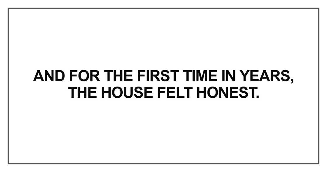 And for the first time in years, the house felt honest. And for the first time in years, the house felt honest.
