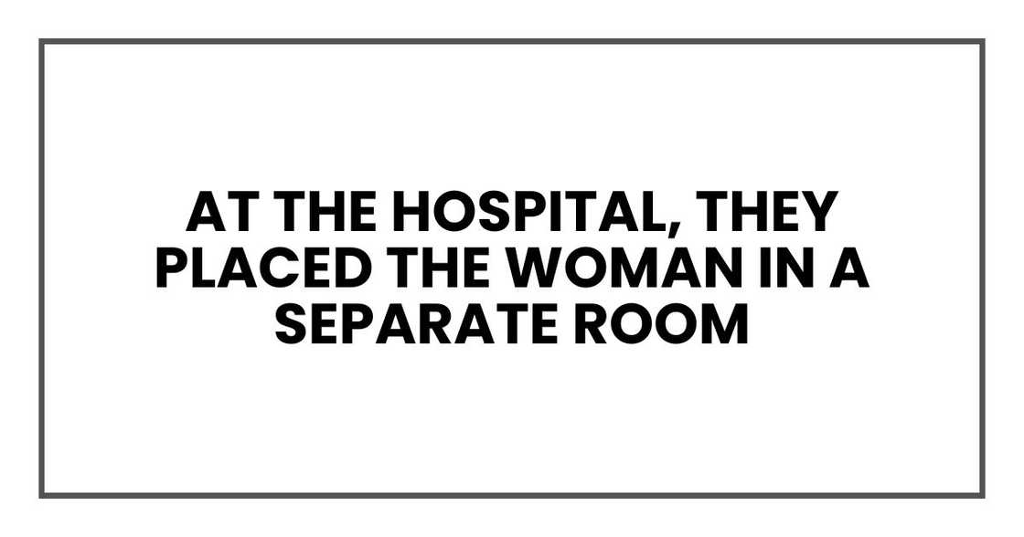 At the hospital, they placed the woman in a separate room