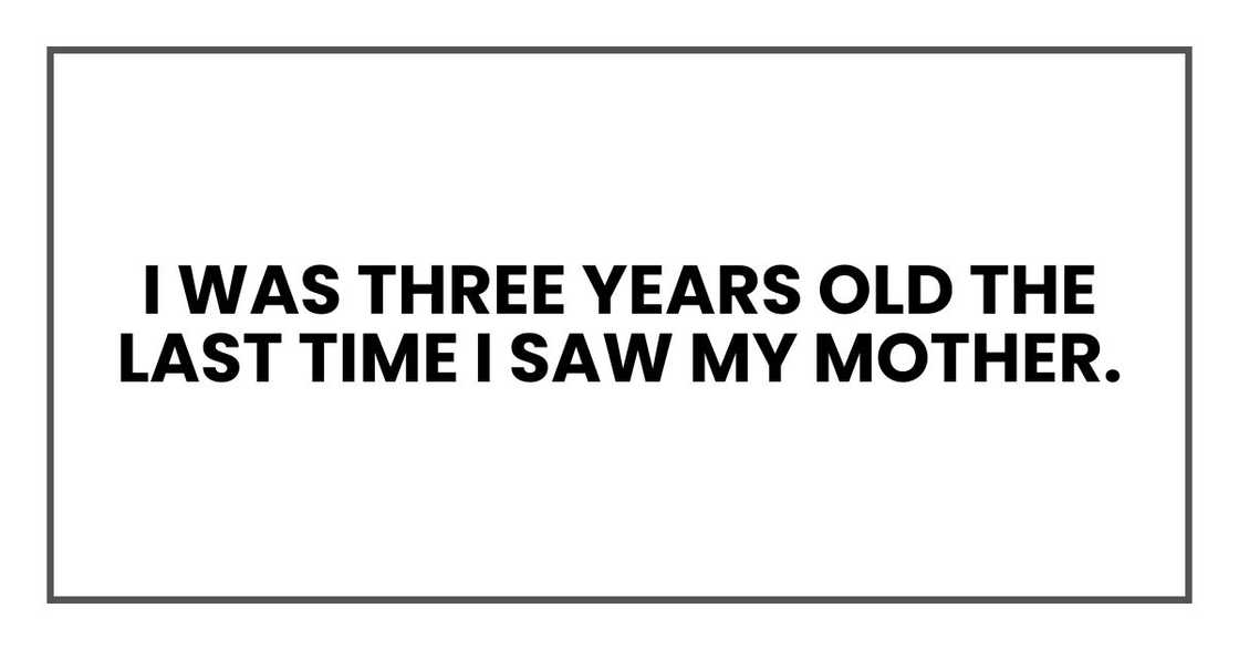 I was three years old the last time I saw my mother. I was three years old the last time I saw my mother.