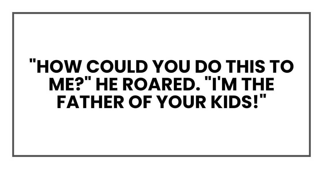 "How could you do this to me?" he roared. "I'm the father of your kids!" "How could you do this to me?" he roared. "I'm the father of your kids!"