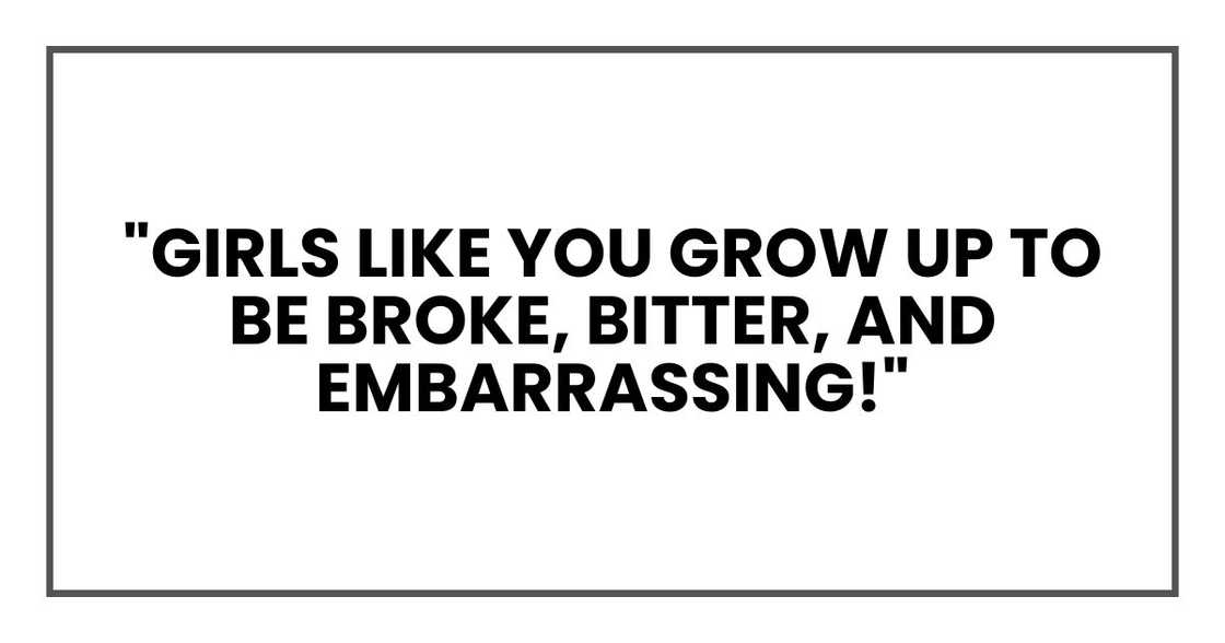 "Girls like you grow up to be broke, bitter, and embarrassing!"