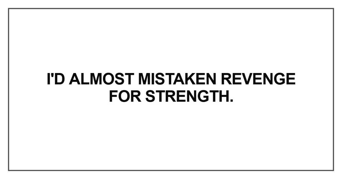 I'd almost mistaken revenge for strength I'd almost mistaken revenge for strength