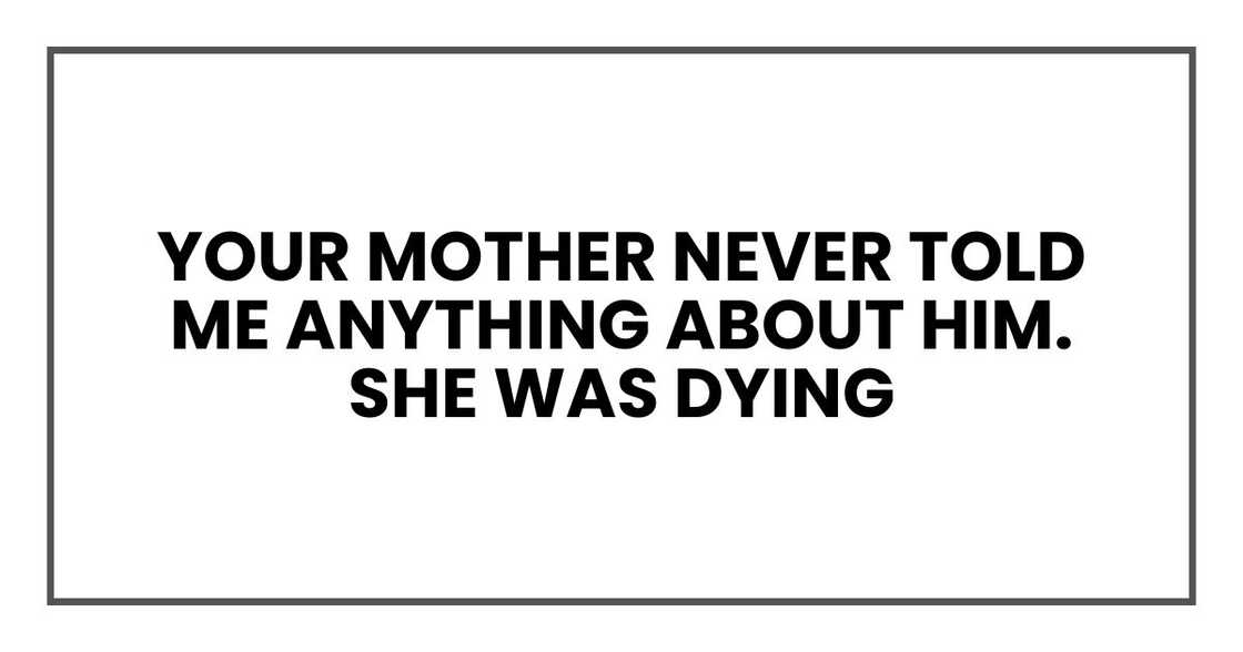 Your mother never told me anything about him. She was dying Your mother never told me anything about him. She was dying