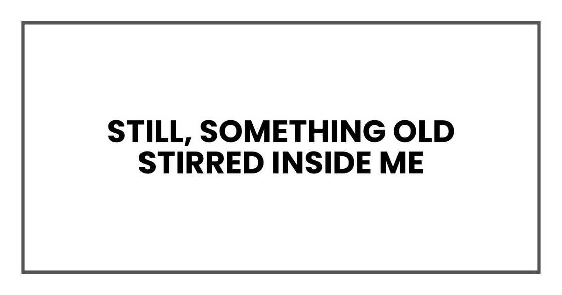Still, something old stirred inside me Still, something old stirred inside me