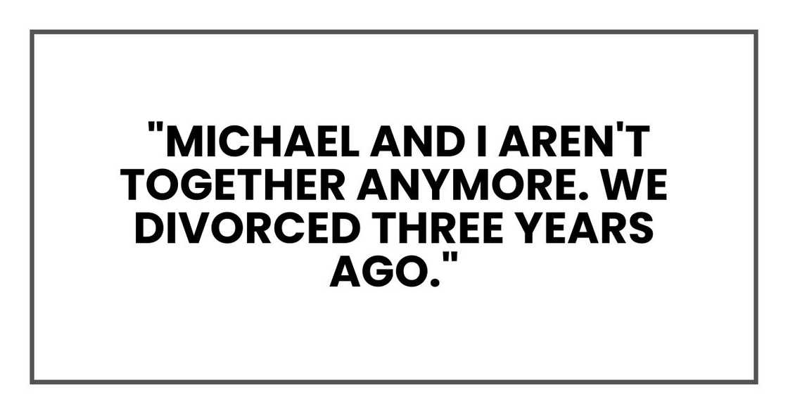 "Michael and I aren't together anymore. We divorced three years ago." "Michael and I aren't together anymore. We divorced three years ago."