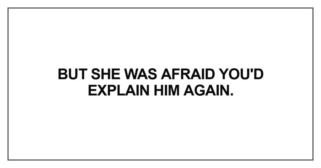 But she was afraid you'd explain him again