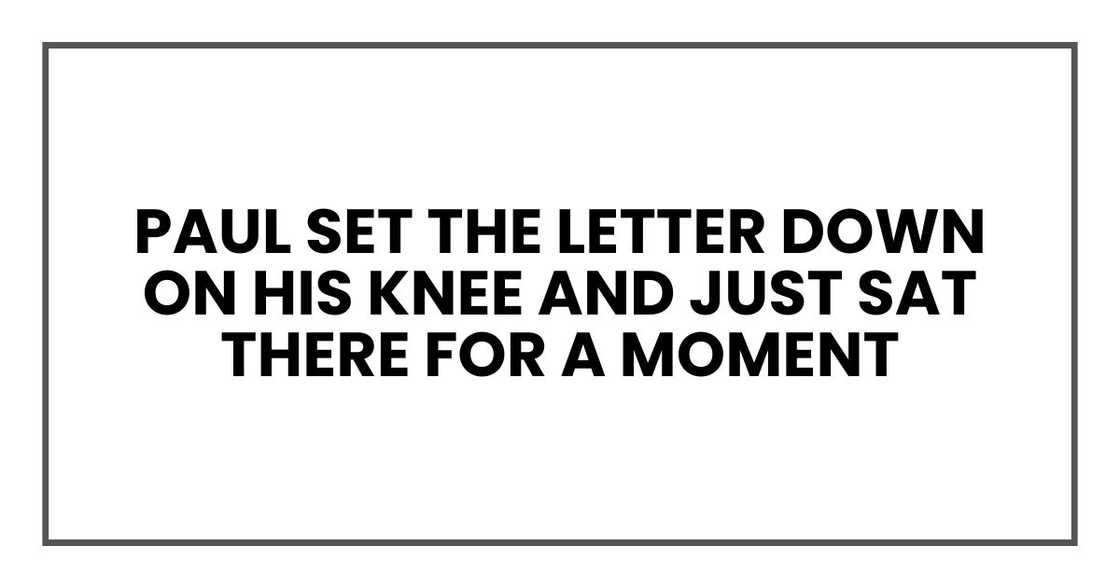Paul set the letter down on his knee and just sat there for a moment Paul set the letter down on his knee and just sat there for a moment