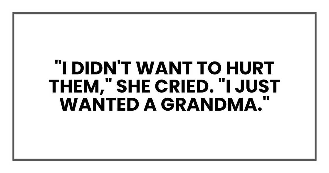 "I didn't want to hurt them," she cried. "I just wanted a grandma." "I didn't want to hurt them," she cried. "I just wanted a grandma."