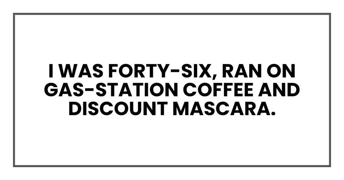 I was forty-six, ran on gas-station coffee and discount mascara. I was forty-six, ran on gas-station coffee and discount mascara.