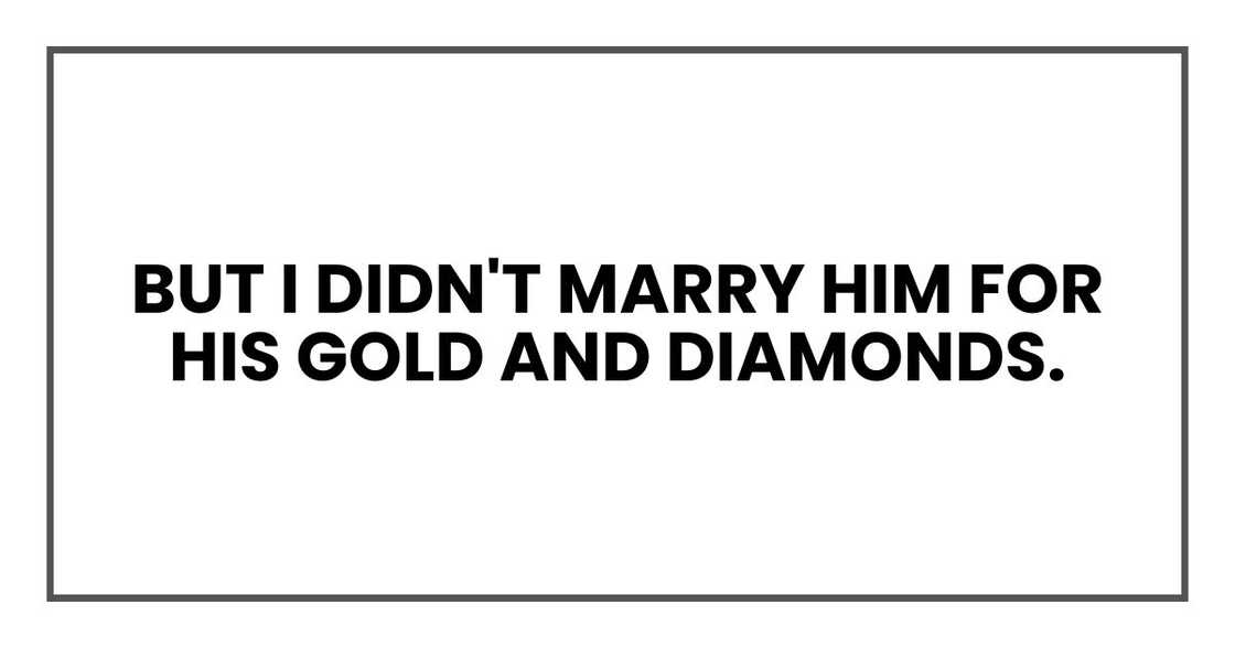 But I didn't marry him for his gold and diamonds. But I didn't marry him for his gold and diamonds.