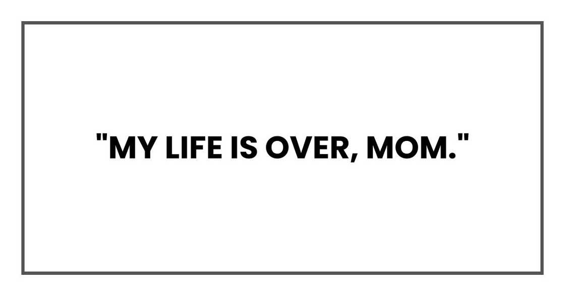 "My life is over, Mom."