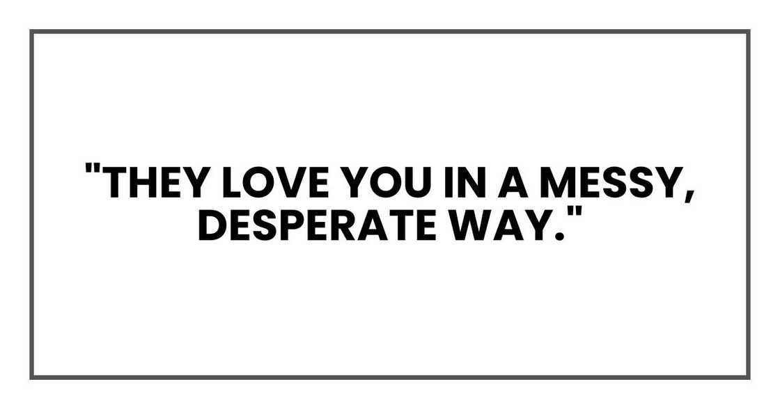 "They love you in a messy, desperate way."