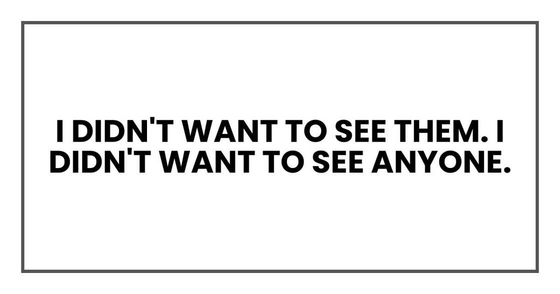 I didn't want to see them. I didn't want to see anyone. I didn't want to see them. I didn't want to see anyone.