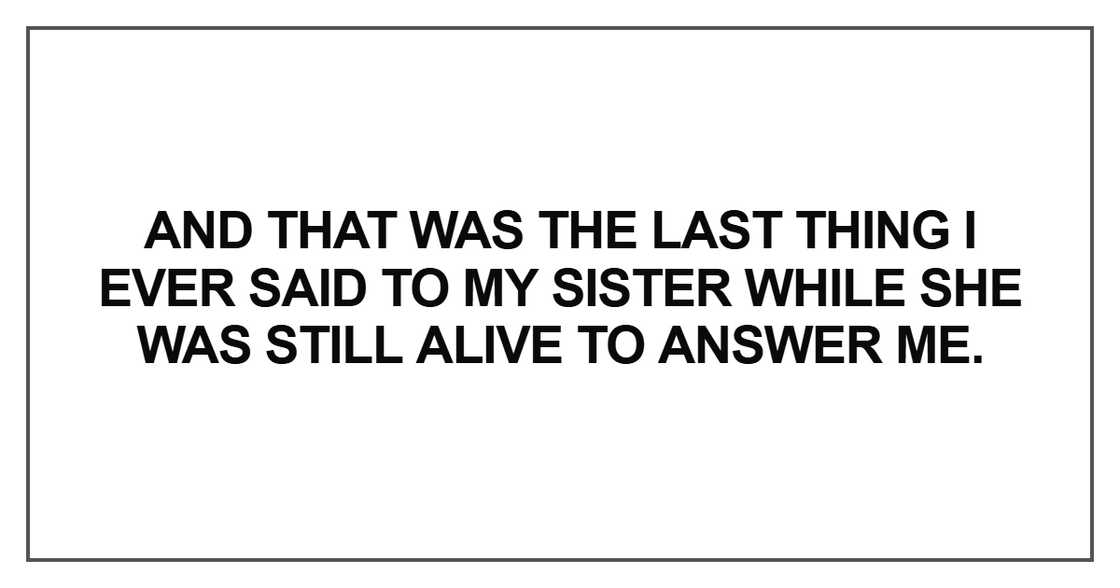 And that was the last thing I ever said to my sister while she was still alive to answer me.