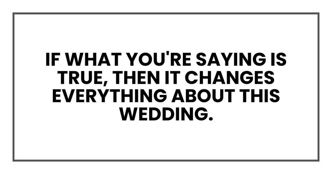 If what you're saying is true, then it changes everything about this wedding.