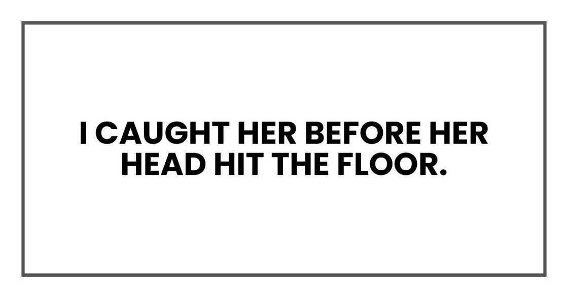 I caught her before her head hit the floor. I caught her before her head hit the floor.