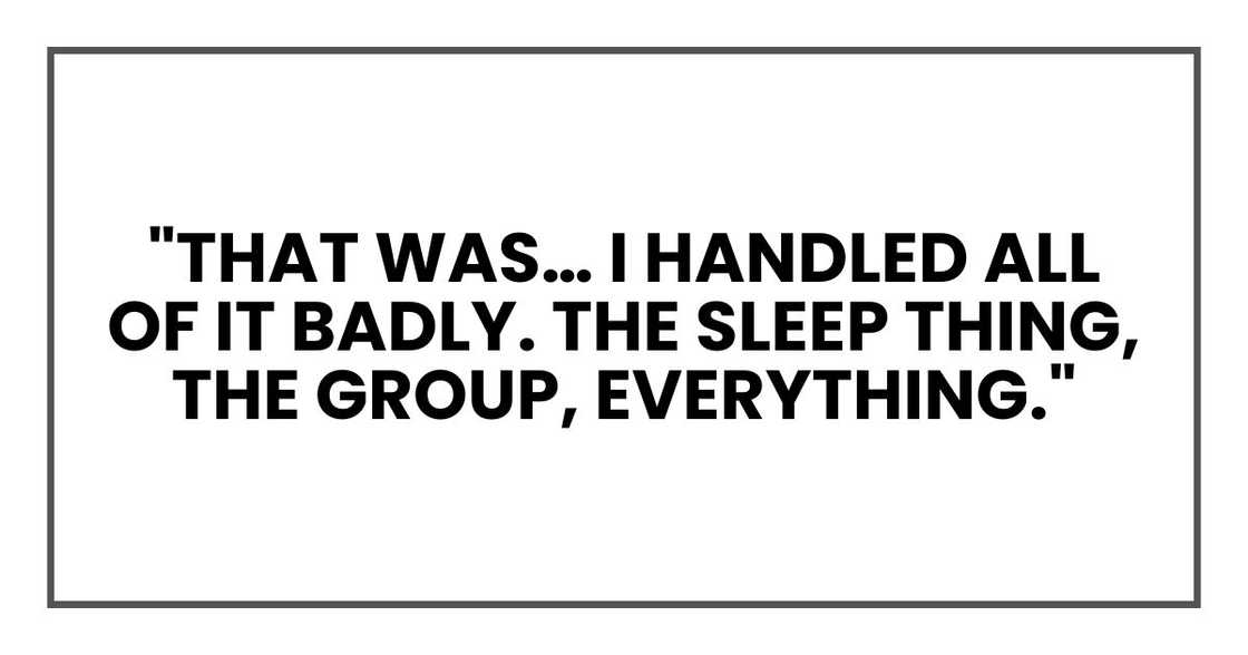 "That was… I handled all of it badly. The sleep thing, the group, everything." "That was… I handled all of it badly. The sleep thing, the group, everything."