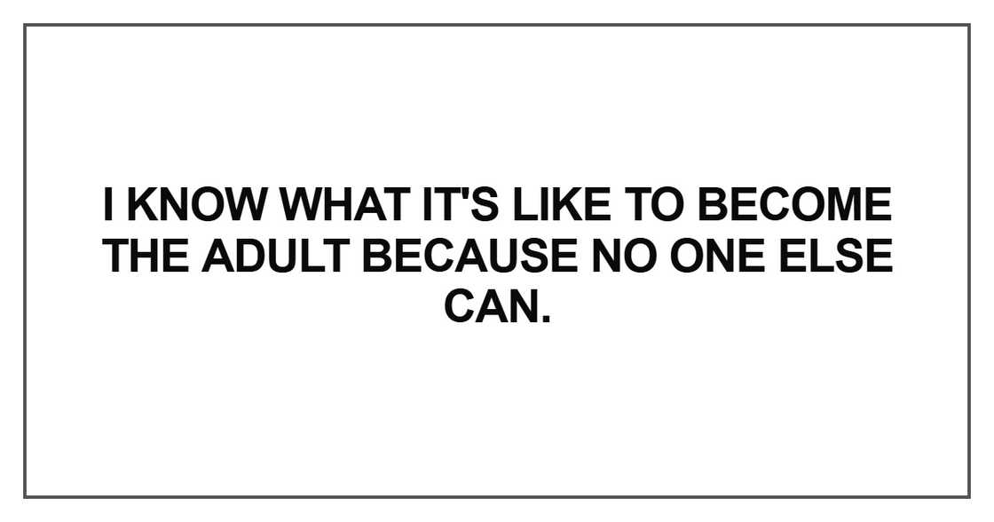 I know what it's like to become the adult because no one else can I know what it's like to become the adult because no one else can