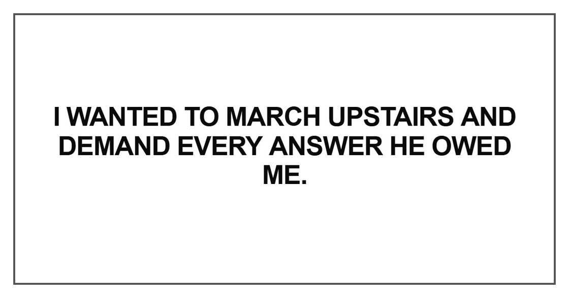 I wanted to march upstairs and demand every answer I wanted to march upstairs and demand every answer
