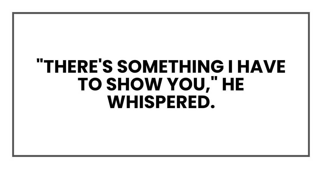 "There's something I have to show you," he whispered. "There's something I have to show you," he whispered.