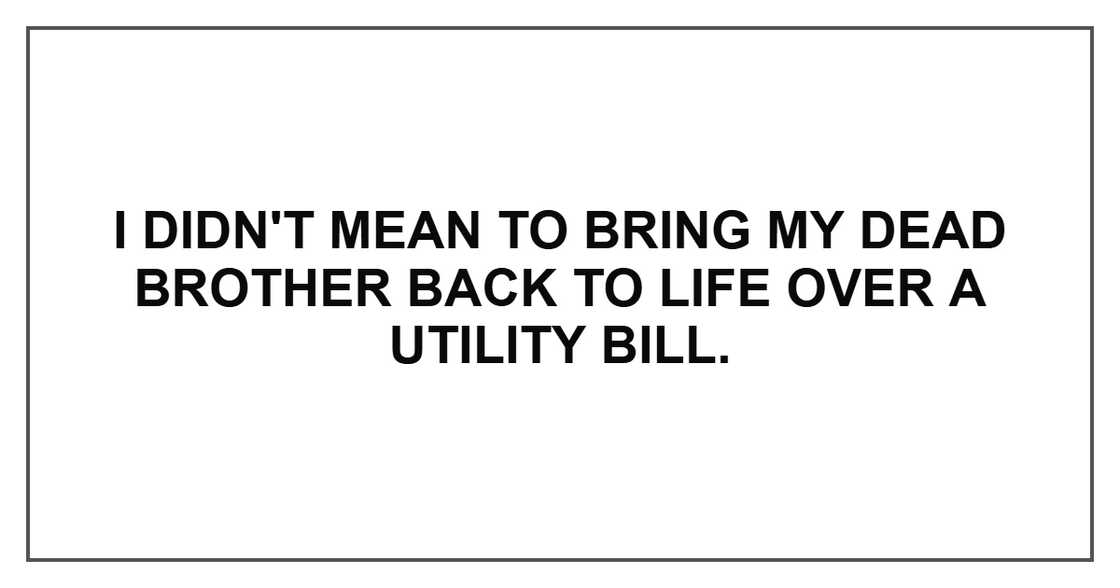 I didn't mean to bring my dead brother back to life over a utility bill.