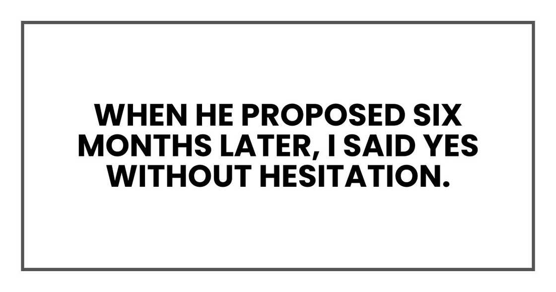 When he proposed six months later, I said yes without hesitation. When he proposed six months later, I said yes without hesitation.