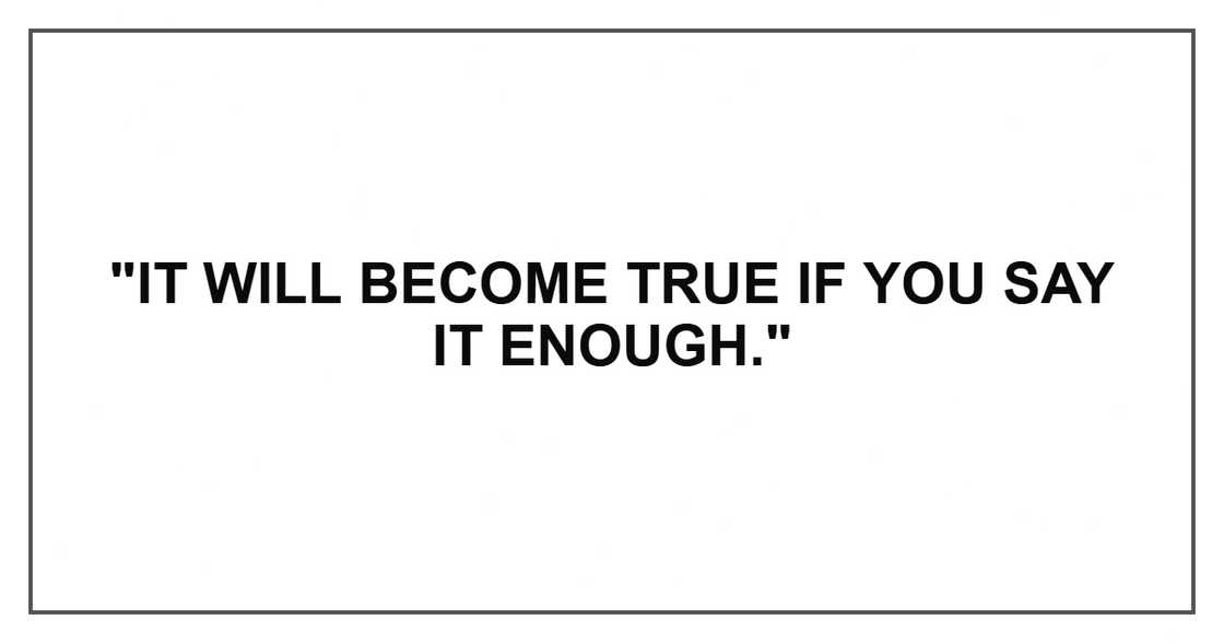 "It will become true if you say it enough." "It will become true if you say it enough."