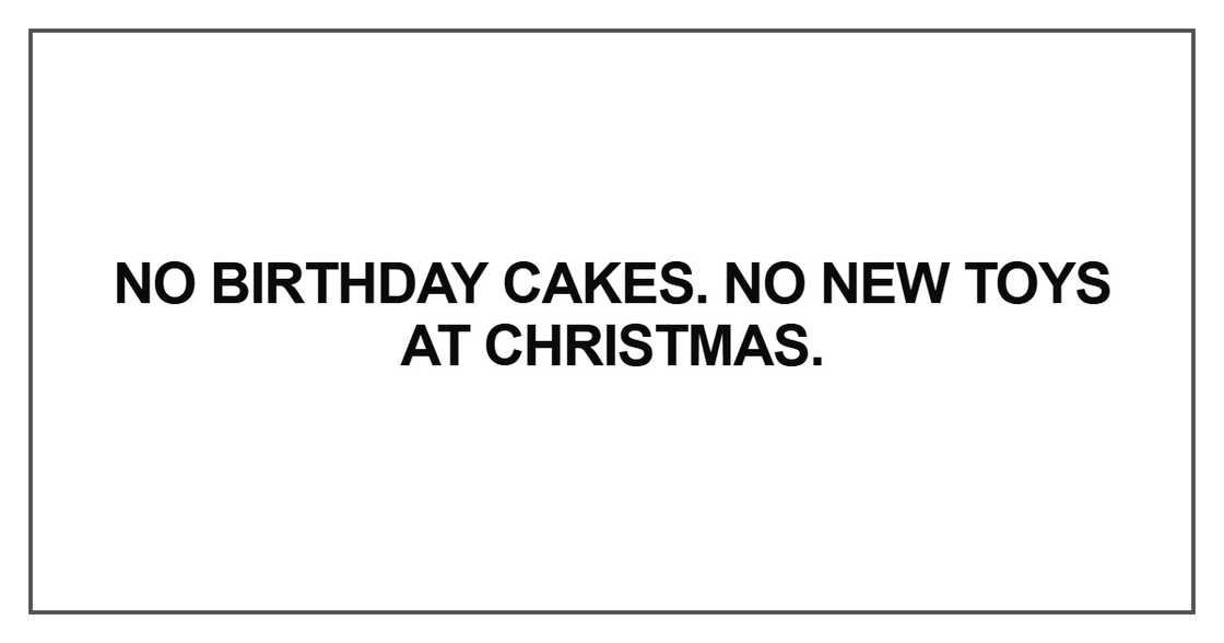 No birthday cakes. No new toys at Christmas No birthday cakes. No new toys at Christmas