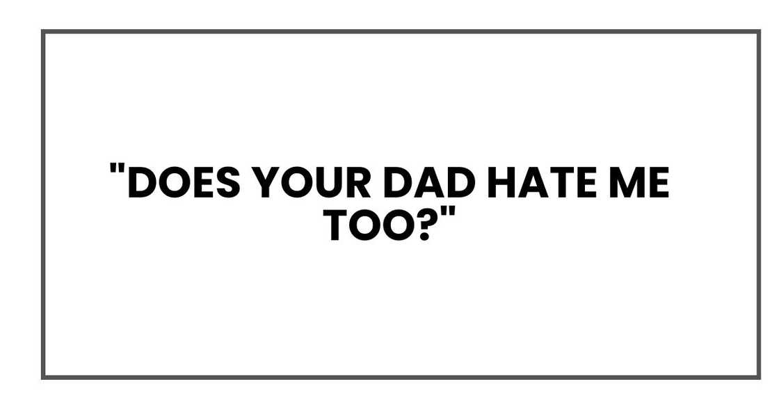 "Does your dad hate me too?" "Does your dad hate me too?"