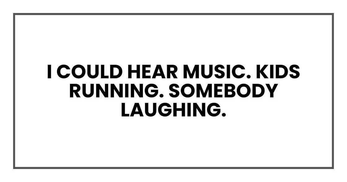 I could hear music. Kids running. Somebody laughing. I could hear music. Kids running. Somebody laughing.