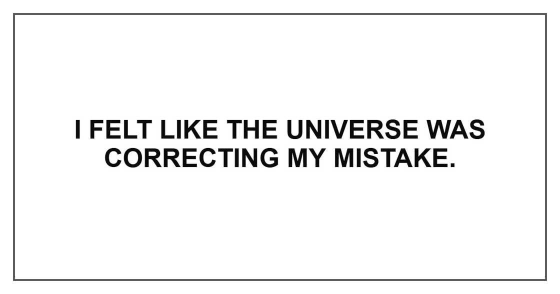 I felt like the universe was correcting my mistake. I felt like the universe was correcting my mistake.