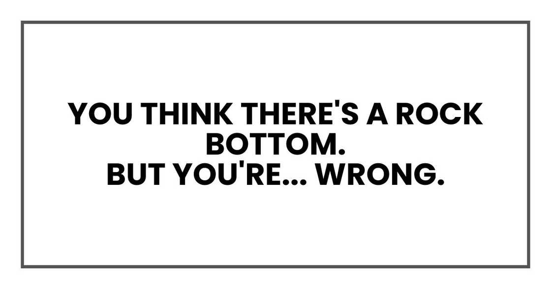 You think there's a rock bottom.
But you're... wrong. You think there's a rock bottom.
But you're... wrong.