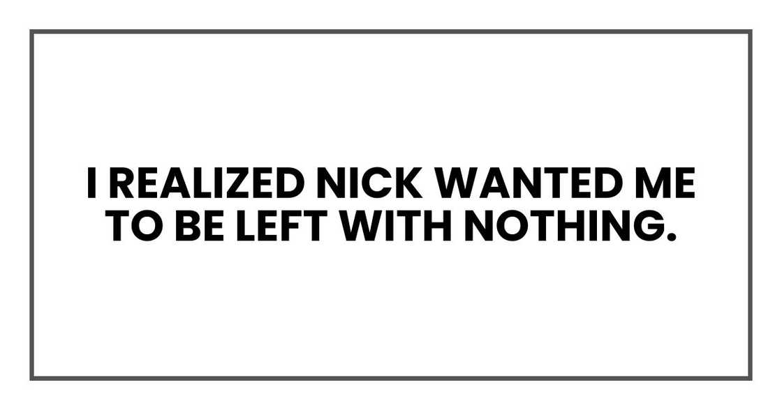 I realized Nick wanted me to be left with nothing. I realized Nick wanted me to be left with nothing.