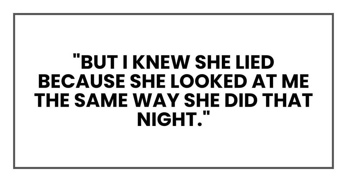 "But I knew she lied because she looked at me the same way she did that night." "But I knew she lied because she looked at me the same way she did that night."