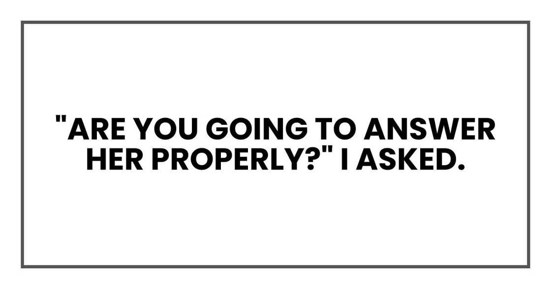 "Are you going to answer her properly?" I asked.