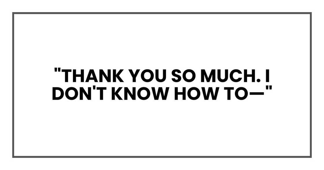 "Thank you so much. I don't know how to—" "Thank you so much. I don't know how to—"