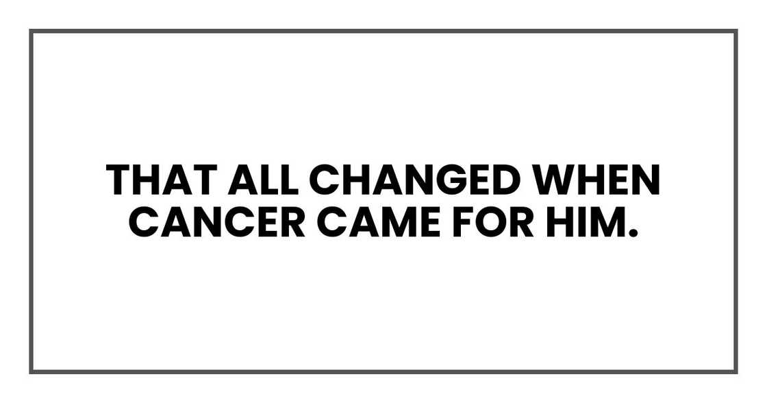 That all changed when cancer came for him.