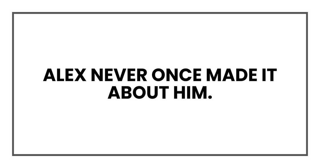 Alex never once made it about him. Alex never once made it about him.