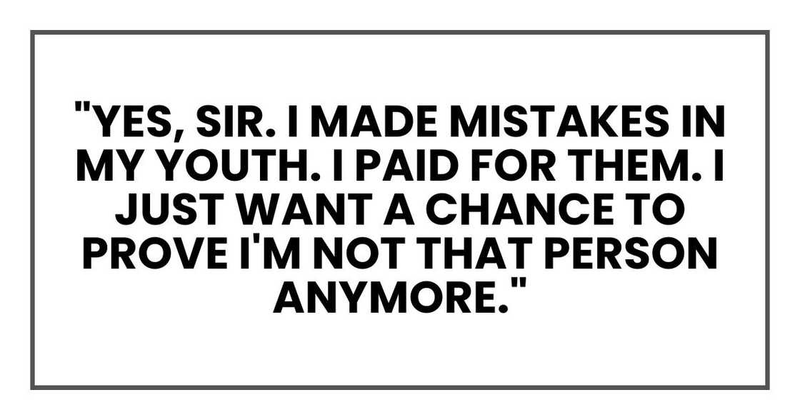 "Yes, sir. I made mistakes in my youth. I paid for them. I just want a chance to prove I'm not that person anymore."