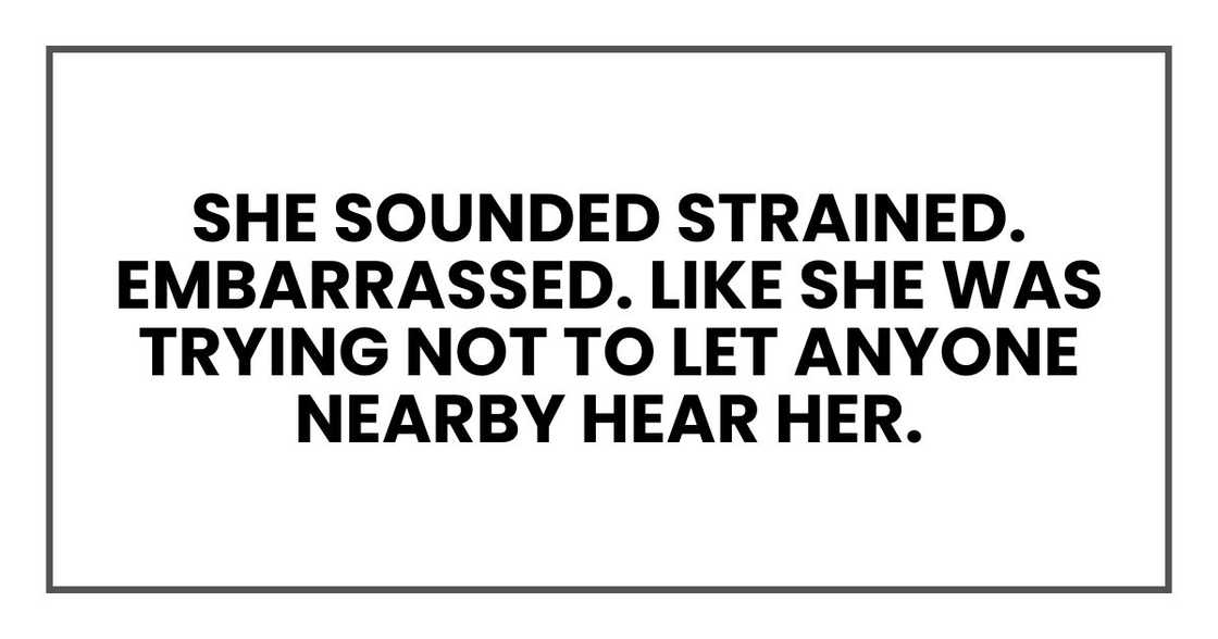 She sounded strained. Embarrassed. Like she was trying not to let anyone nearby hear her. She sounded strained. Embarrassed. Like she was trying not to let anyone nearby hear her.