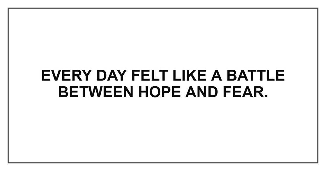 Every day felt like a battle between hope and fear. Every day felt like a battle between hope and fear.