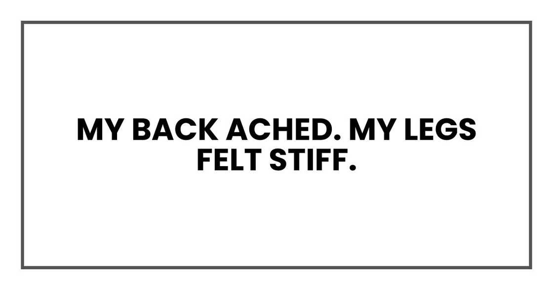 My back ached. My legs felt stiff.