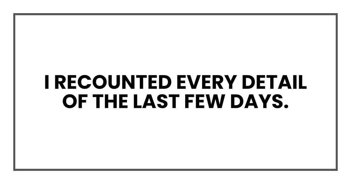 I recounted every detail of the last few days.