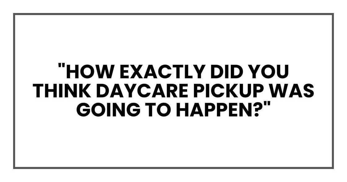 "How exactly did you think daycare pickup was going to happen?"