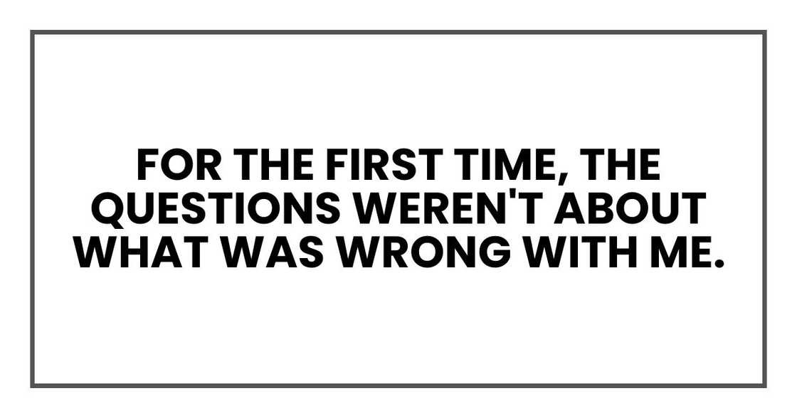 for the first time, the questions weren't about what was wrong with me.