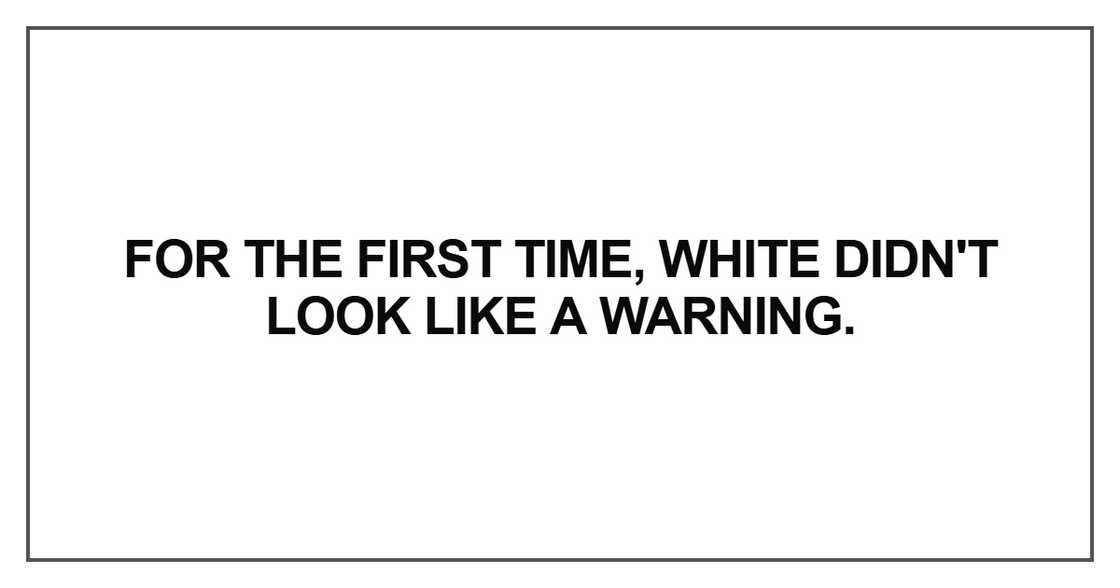 for the first time, white didn't look like a warning. for the first time, white didn't look like a warning.